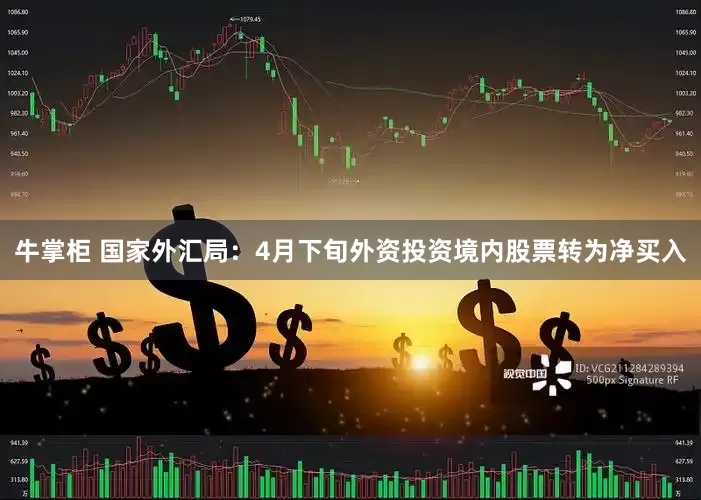 牛掌柜 国家外汇局：4月下旬外资投资境内股票转为净买入