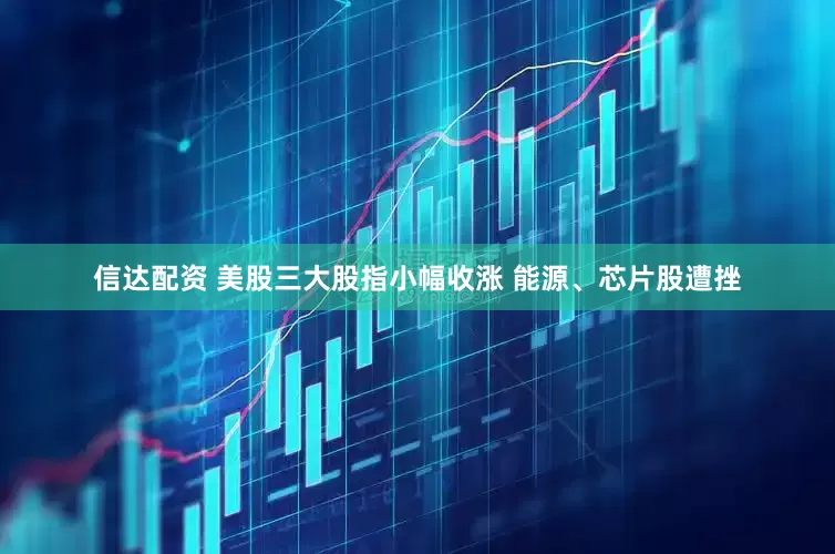 信达配资 美股三大股指小幅收涨 能源、芯片股遭挫