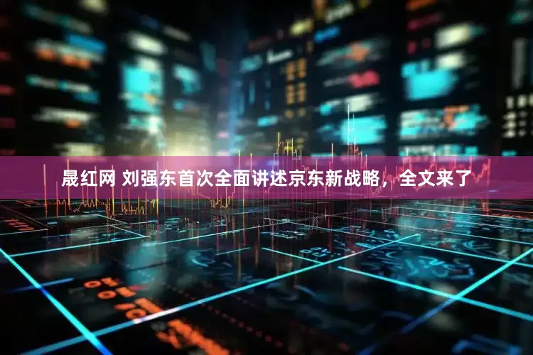 晟红网 刘强东首次全面讲述京东新战略，全文来了