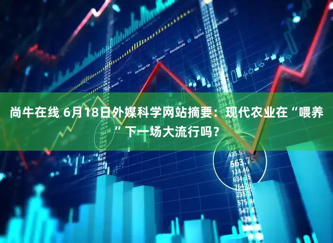 尚牛在线 6月18日外媒科学网站摘要：现代农业在“喂养”下一场大流行吗？