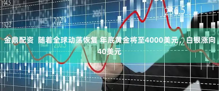 金鼎配资  随着全球动荡恢复 年底黄金将至4000美元，白银涨向40美元