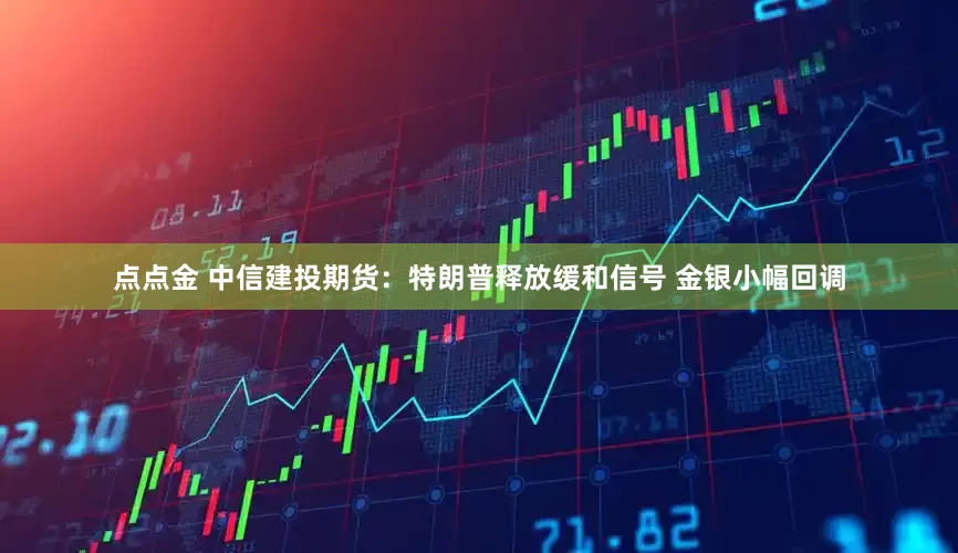 点点金 中信建投期货：特朗普释放缓和信号 金银小幅回调