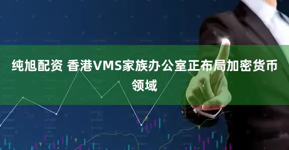 纯旭配资 香港VMS家族办公室正布局加密货币领域