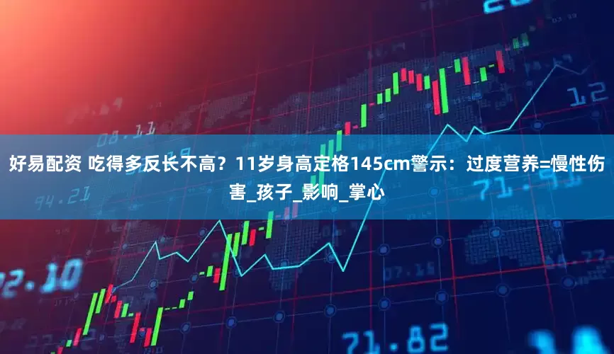 好易配资 吃得多反长不高？11岁身高定格145cm警示：过度营养=慢性伤害_孩子_影响_掌心