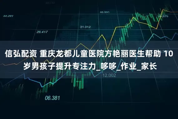 信弘配资 重庆龙都儿童医院方艳丽医生帮助 10 岁男孩子提升专注力_哆哆_作业_家长