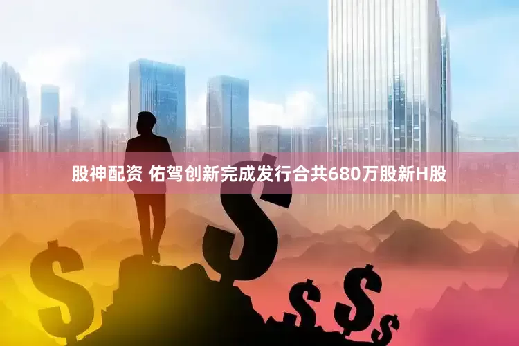 股神配资 佑驾创新完成发行合共680万股新H股