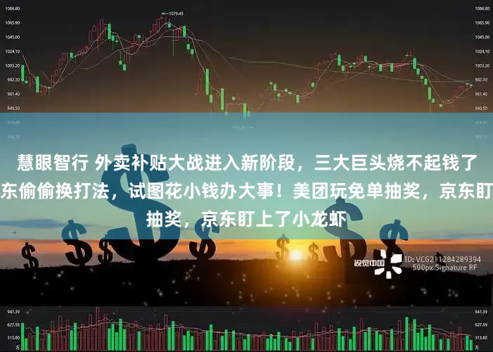 慧眼智行 外卖补贴大战进入新阶段，三大巨头烧不起钱了！美团和京东偷偷换打法，试图花小钱办大事！美团玩免单抽奖，京东盯上了小龙虾