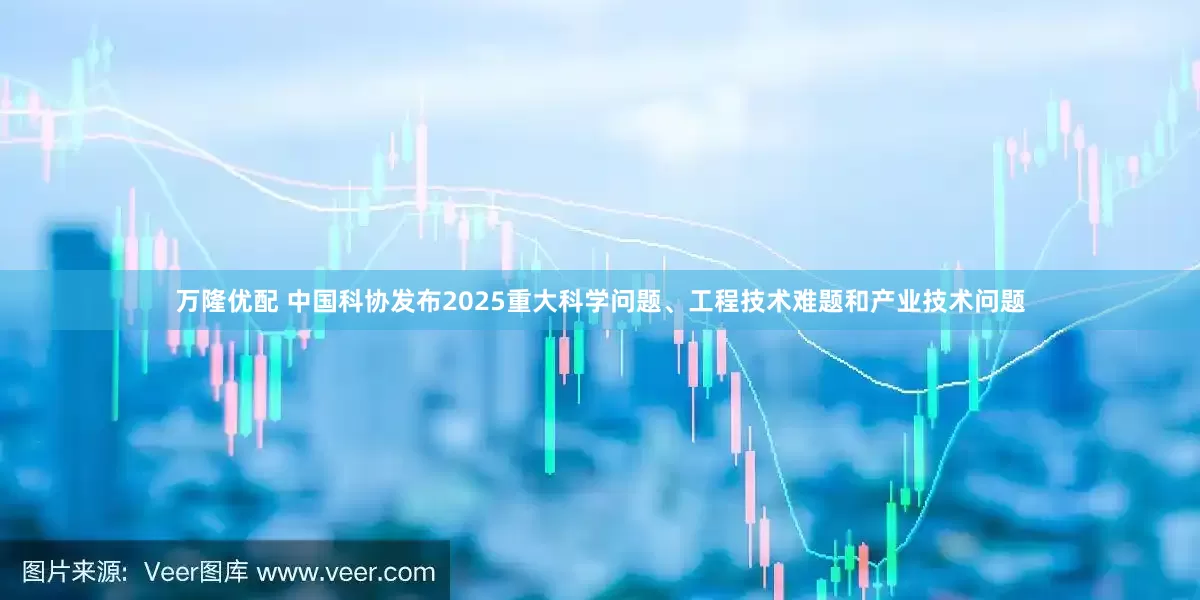 万隆优配 中国科协发布2025重大科学问题、工程技术难题和产业技术问题