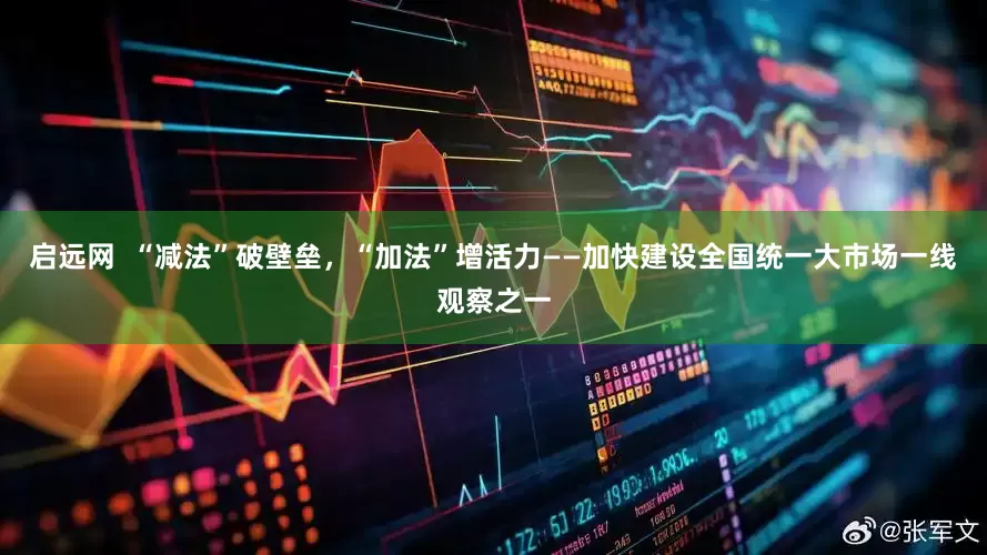 启远网  “减法”破壁垒，“加法”增活力——加快建设全国统一大市场一线观察之一