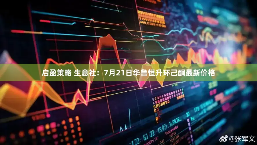 启盈策略 生意社：7月21日华鲁恒升环己酮最新价格
