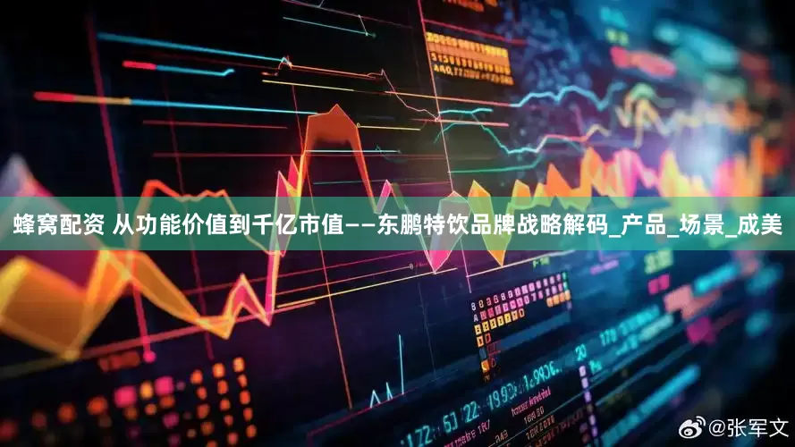 蜂窝配资 从功能价值到千亿市值——东鹏特饮品牌战略解码_产品_场景_成美