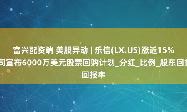 富兴配资端 美股异动 | 乐信(LX.US)涨近15% 公司宣布6000万美元股票回购计划_分红_比例_股东回报率