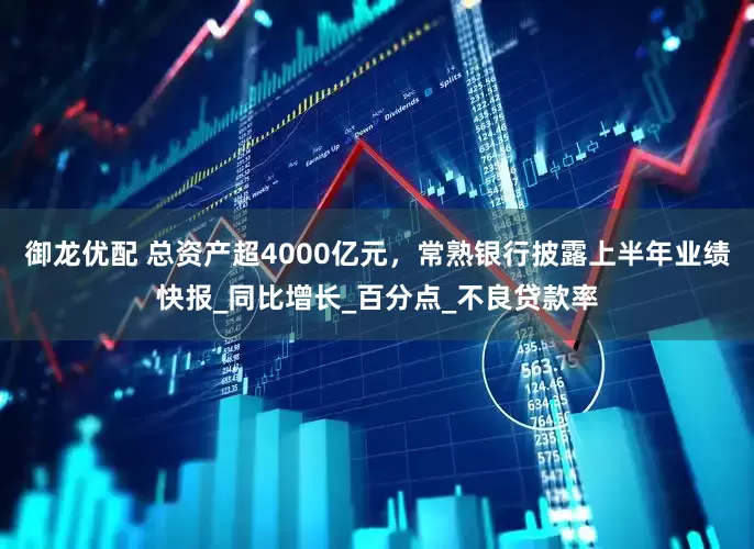 御龙优配 总资产超4000亿元，常熟银行披露上半年业绩快报_同比增长_百分点_不良贷款率