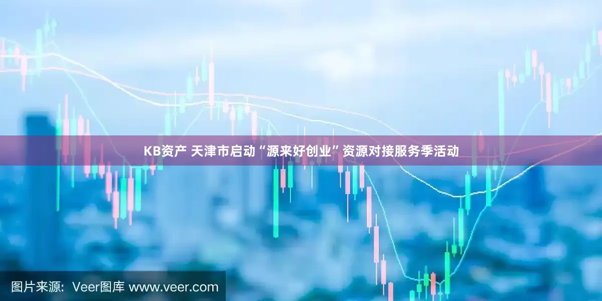 KB资产 天津市启动“源来好创业”资源对接服务季活动