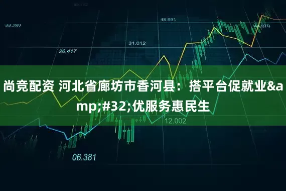 尚竞配资 河北省廊坊市香河县：搭平台促就业 优服务惠民生