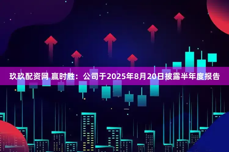 玖玖配资网 赢时胜：公司于2025年8月20日披露半年度报告