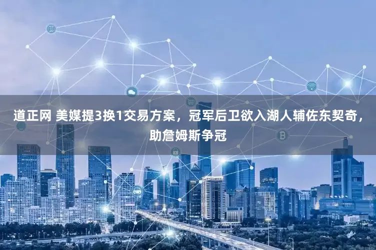 道正网 美媒提3换1交易方案，冠军后卫欲入湖人辅佐东契奇，助詹姆斯争冠