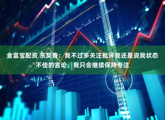 金富宝配资 东契奇：我不过多关注批评我还是说我状态不佳的言论，我只会继续保持专注