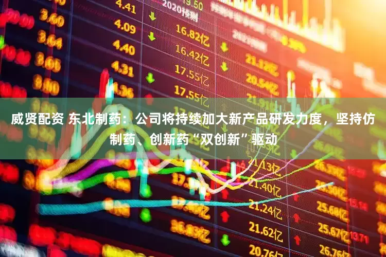 威贤配资 东北制药：公司将持续加大新产品研发力度，坚持仿制药、创新药“双创新”驱动