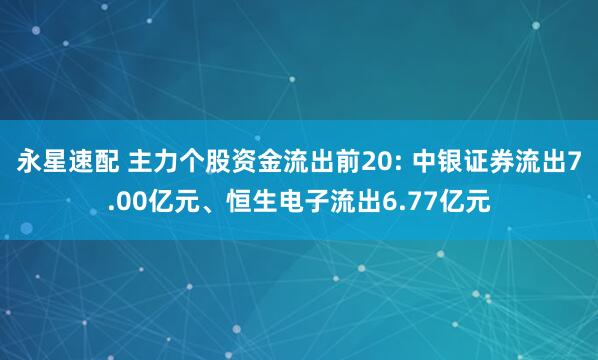 永星速配 主力个股资金流出前20: 中银证券流出7.00亿元、恒生电子流出6.77亿元