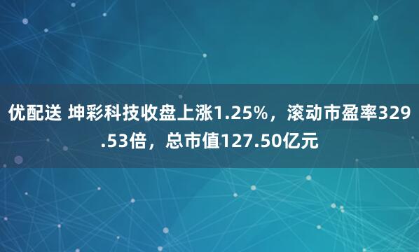 优配送 坤彩科技收盘上涨1.25%，滚动市盈率329.53倍，总市值127.50亿元
