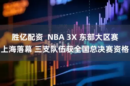 胜亿配资  NBA 3X 东部大区赛上海落幕 三支队伍获全国总决赛资格