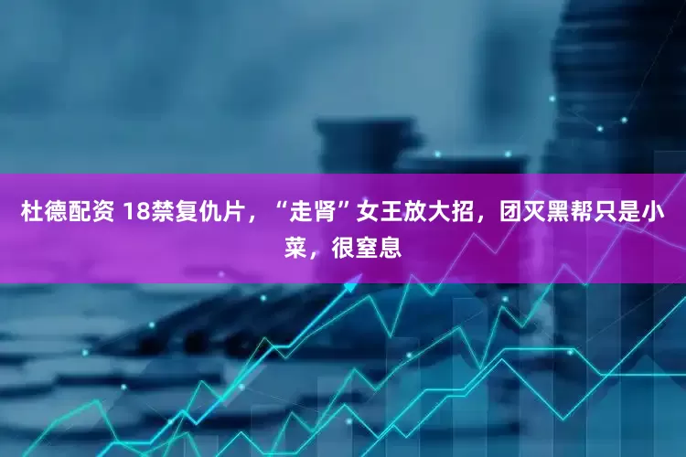 杜德配资 18禁复仇片，“走肾”女王放大招，团灭黑帮只是小菜，很窒息