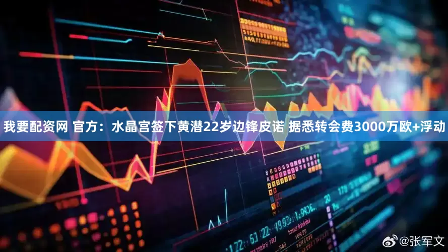 我要配资网 官方：水晶宫签下黄潜22岁边锋皮诺 据悉转会费3000万欧+浮动