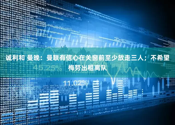 诚利和 曼晚：曼联有信心在关窗前至少放走三人；不希望梅努出租离队