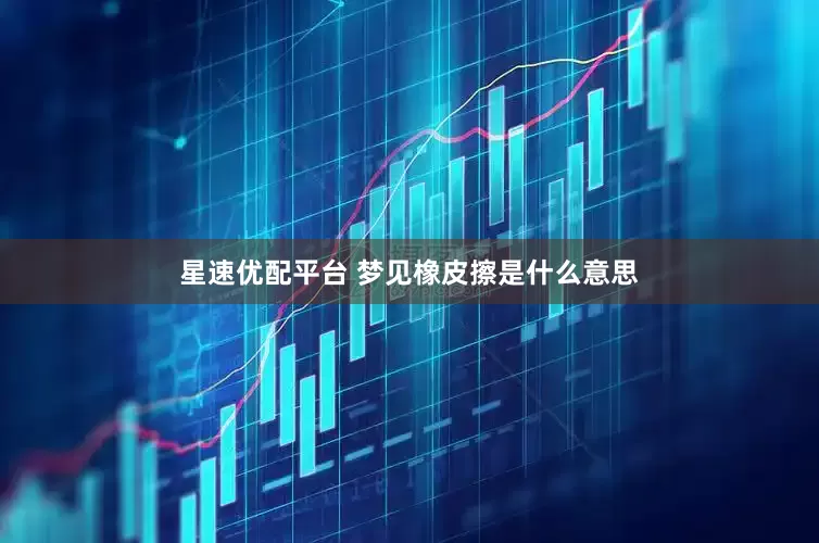 星速优配平台 梦见橡皮擦是什么意思