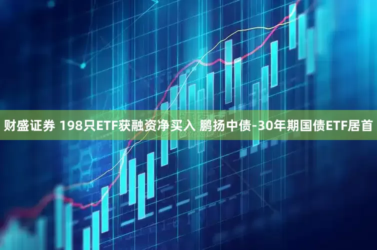 财盛证券 198只ETF获融资净买入 鹏扬中债-30年期国债ETF居首