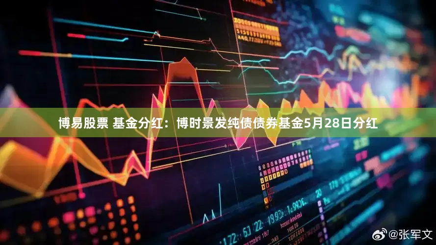 博易股票 基金分红：博时景发纯债债券基金5月28日分红