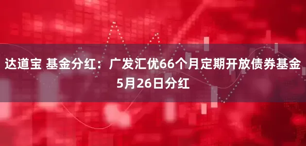 达道宝 基金分红：广发汇优66个月定期开放债券基金5月26日分红