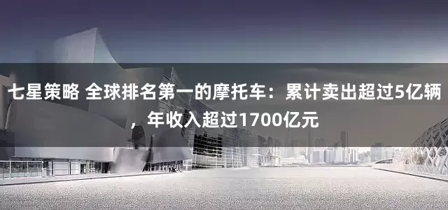 七星策略 全球排名第一的摩托车：累计卖出超过5亿辆，年收入超过1700亿元
