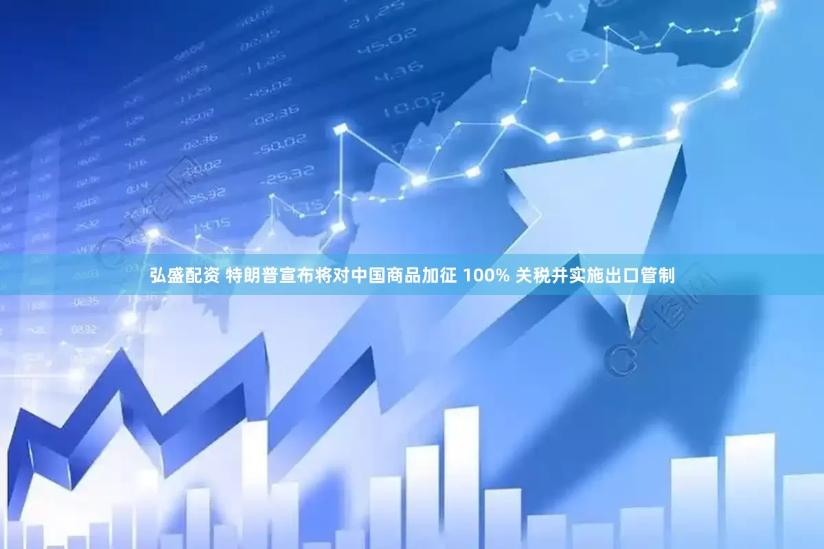 弘盛配资 特朗普宣布将对中国商品加征 100% 关税并实施出口管制