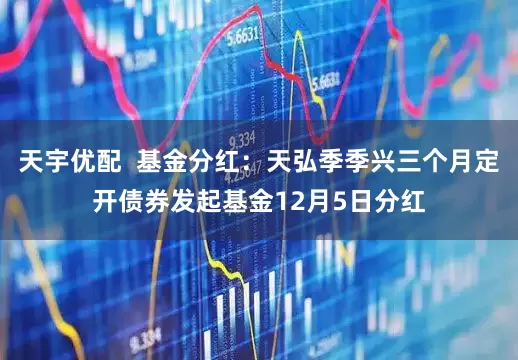 天宇优配  基金分红：天弘季季兴三个月定开债券发起基金12月5日分红