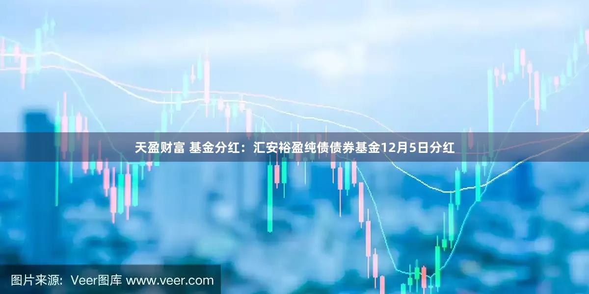 天盈财富 基金分红：汇安裕盈纯债债券基金12月5日分红