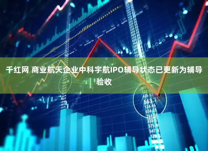 千红网 商业航天企业中科宇航IPO辅导状态已更新为辅导验收