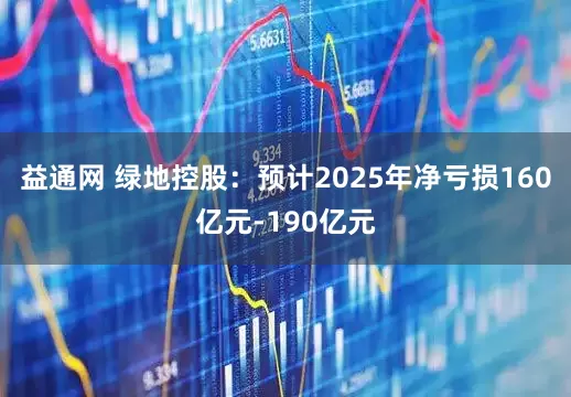 益通网 绿地控股：预计2025年净亏损160亿元-190亿元