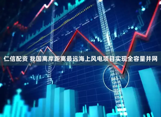 仁信配资 我国离岸距离最远海上风电项目实现全容量并网