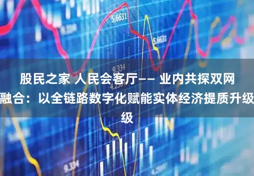股民之家 人民会客厅—— 业内共探双网融合：以全链路数字化赋能实体经济提质升级