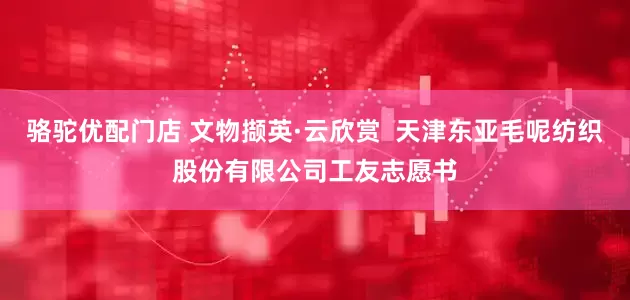 骆驼优配门店 文物撷英·云欣赏  天津东亚毛呢纺织股份有限公司工友志愿书