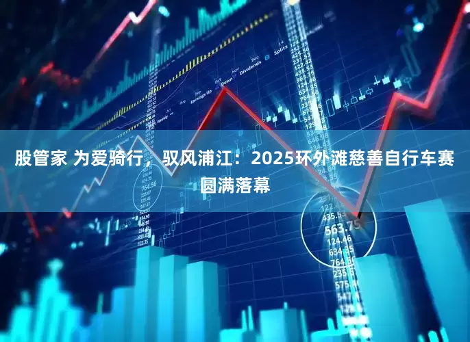 股管家 为爱骑行，驭风浦江：2025环外滩慈善自行车赛圆满落幕