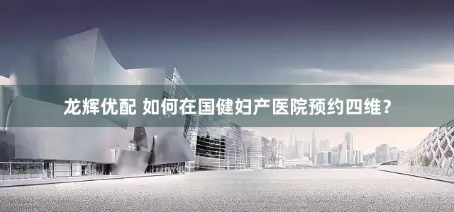 龙辉优配 如何在国健妇产医院预约四维？