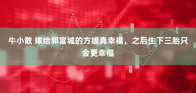 牛小散 嫁给郭富城的方媛真幸福，之后生下三胎只会更幸福
