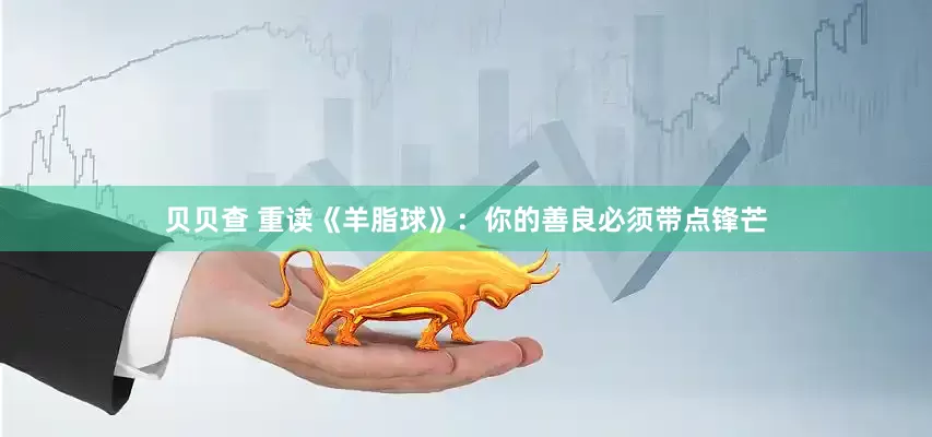 贝贝查 重读《羊脂球》：你的善良必须带点锋芒
