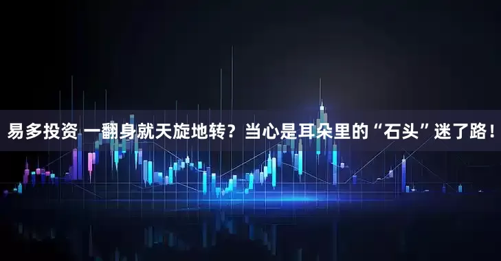 易多投资 一翻身就天旋地转？当心是耳朵里的“石头”迷了路！