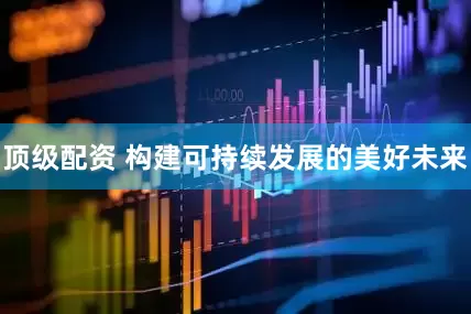 顶级配资 构建可持续发展的美好未来